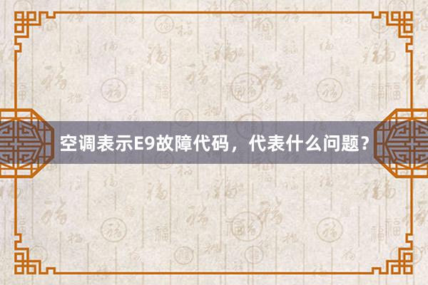 空调表示E9故障代码，代表什么问题？