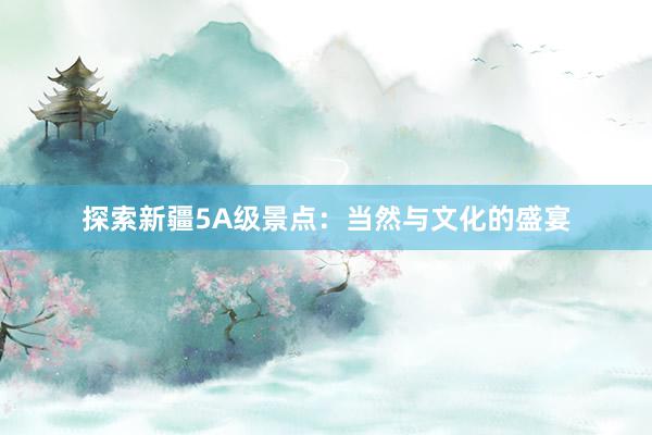 探索新疆5A级景点：当然与文化的盛宴