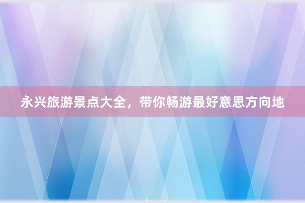 永兴旅游景点大全，带你畅游最好意思方向地